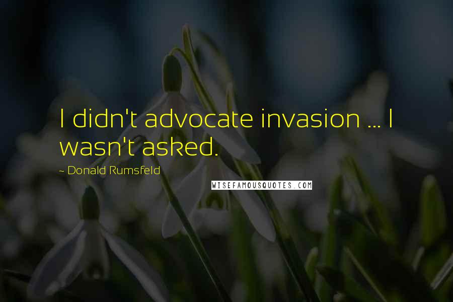 Donald Rumsfeld Quotes: I didn't advocate invasion ... I wasn't asked.