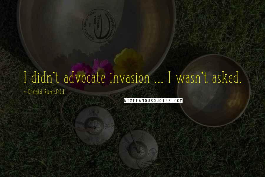 Donald Rumsfeld Quotes: I didn't advocate invasion ... I wasn't asked.
