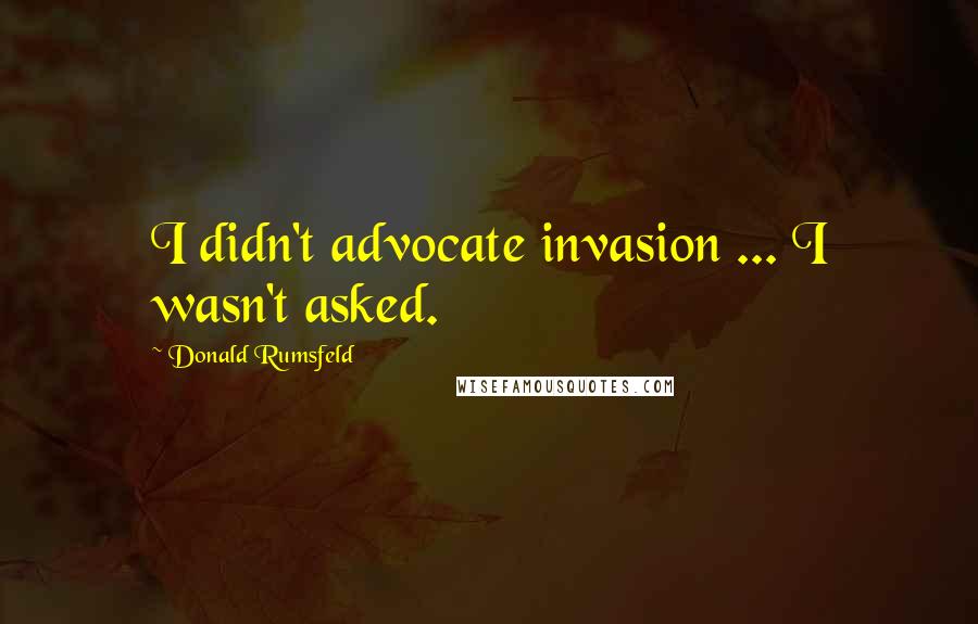 Donald Rumsfeld Quotes: I didn't advocate invasion ... I wasn't asked.