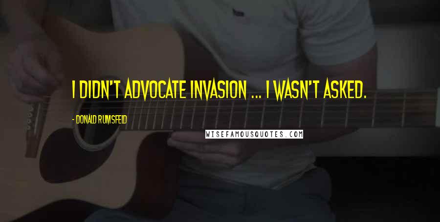 Donald Rumsfeld Quotes: I didn't advocate invasion ... I wasn't asked.