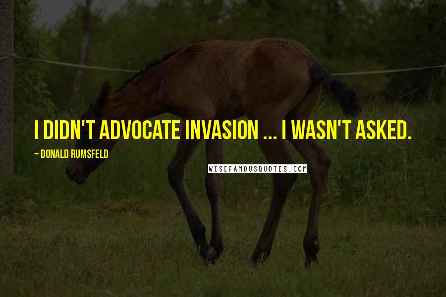 Donald Rumsfeld Quotes: I didn't advocate invasion ... I wasn't asked.