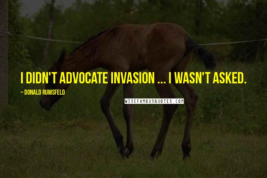 Donald Rumsfeld Quotes: I didn't advocate invasion ... I wasn't asked.