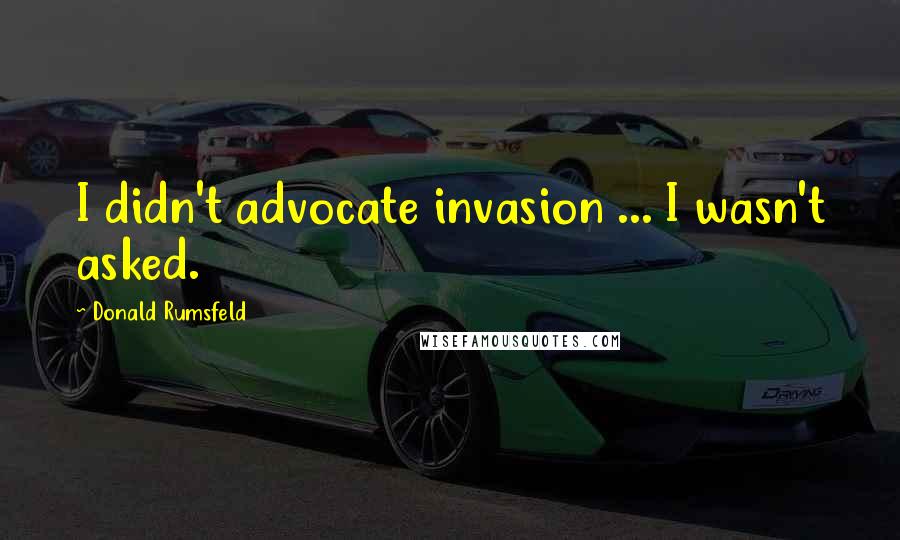 Donald Rumsfeld Quotes: I didn't advocate invasion ... I wasn't asked.