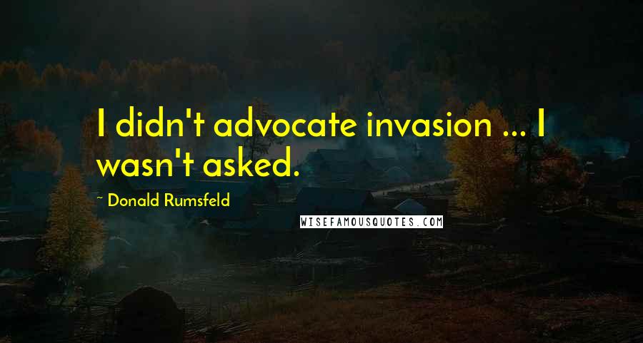 Donald Rumsfeld Quotes: I didn't advocate invasion ... I wasn't asked.