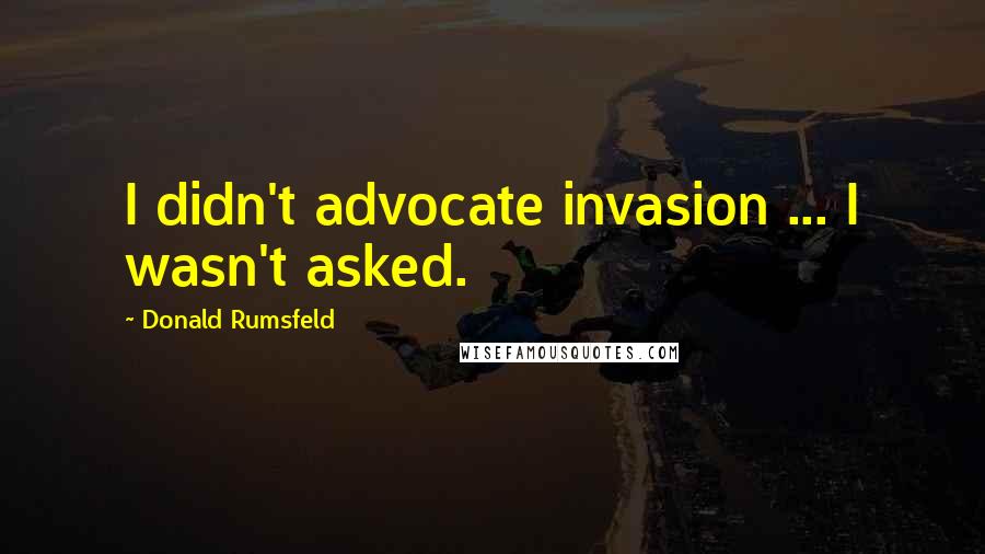 Donald Rumsfeld Quotes: I didn't advocate invasion ... I wasn't asked.