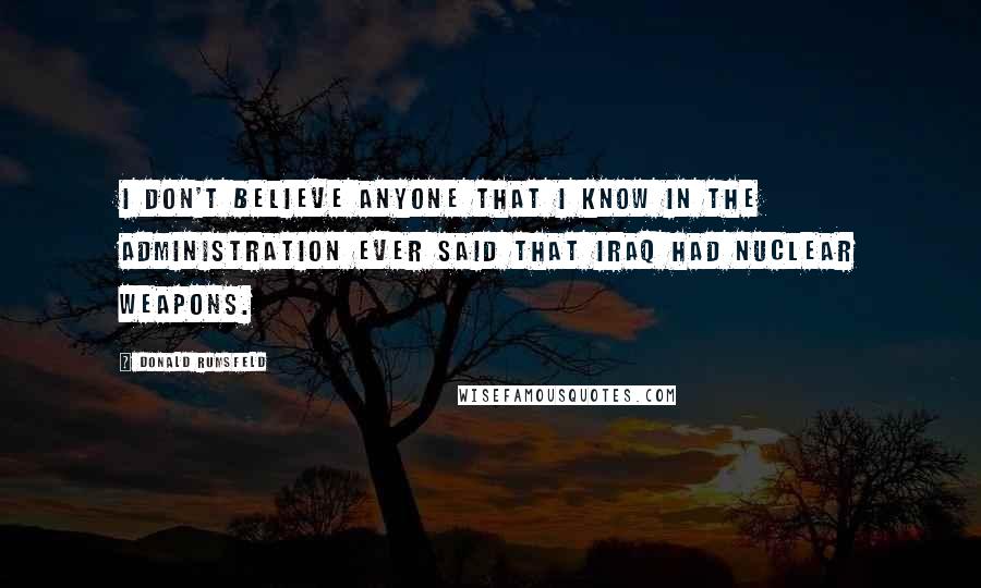 Donald Rumsfeld Quotes: I don't believe anyone that I know in the administration ever said that Iraq had nuclear weapons.