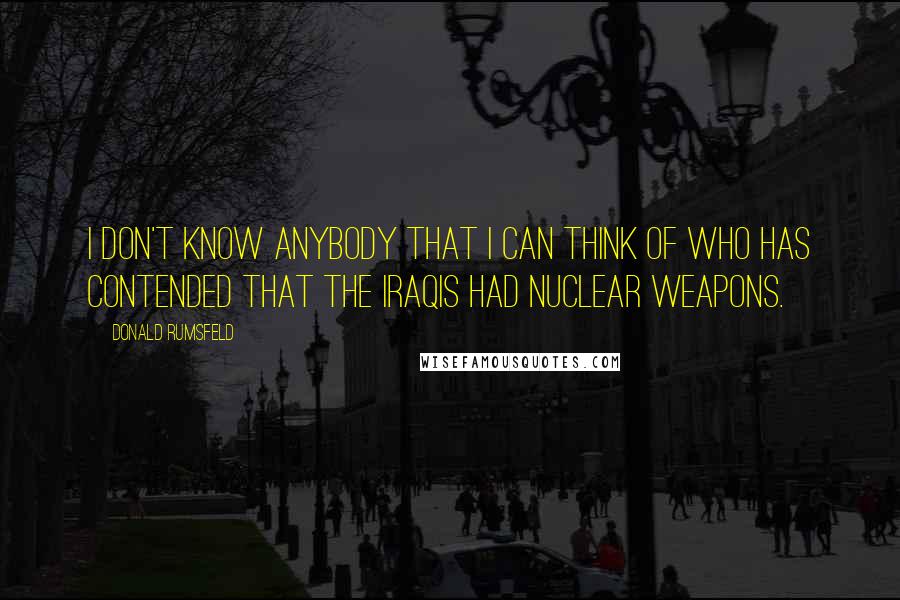 Donald Rumsfeld Quotes: I don't know anybody that I can think of who has contended that the Iraqis had nuclear weapons.