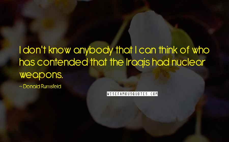 Donald Rumsfeld Quotes: I don't know anybody that I can think of who has contended that the Iraqis had nuclear weapons.
