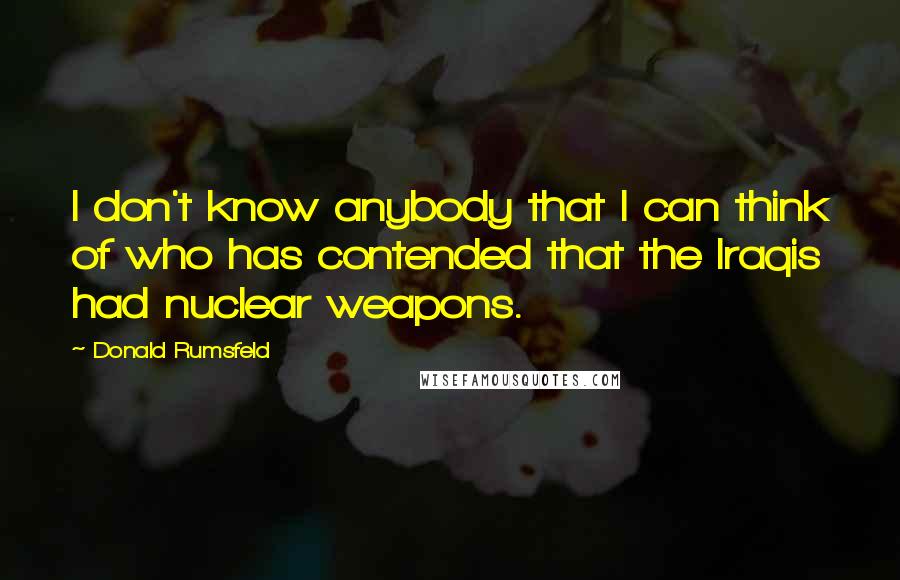 Donald Rumsfeld Quotes: I don't know anybody that I can think of who has contended that the Iraqis had nuclear weapons.