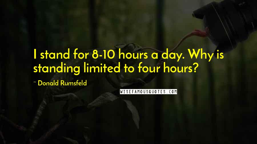 Donald Rumsfeld Quotes: I stand for 8-10 hours a day. Why is standing limited to four hours?