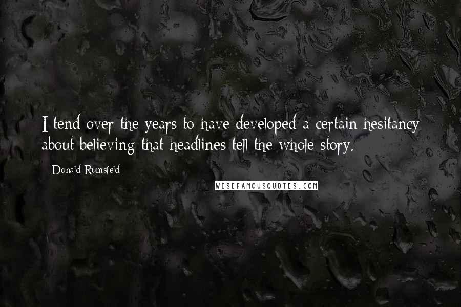 Donald Rumsfeld Quotes: I tend over the years to have developed a certain hesitancy about believing that headlines tell the whole story.