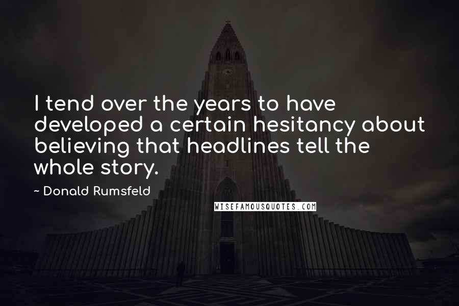 Donald Rumsfeld Quotes: I tend over the years to have developed a certain hesitancy about believing that headlines tell the whole story.