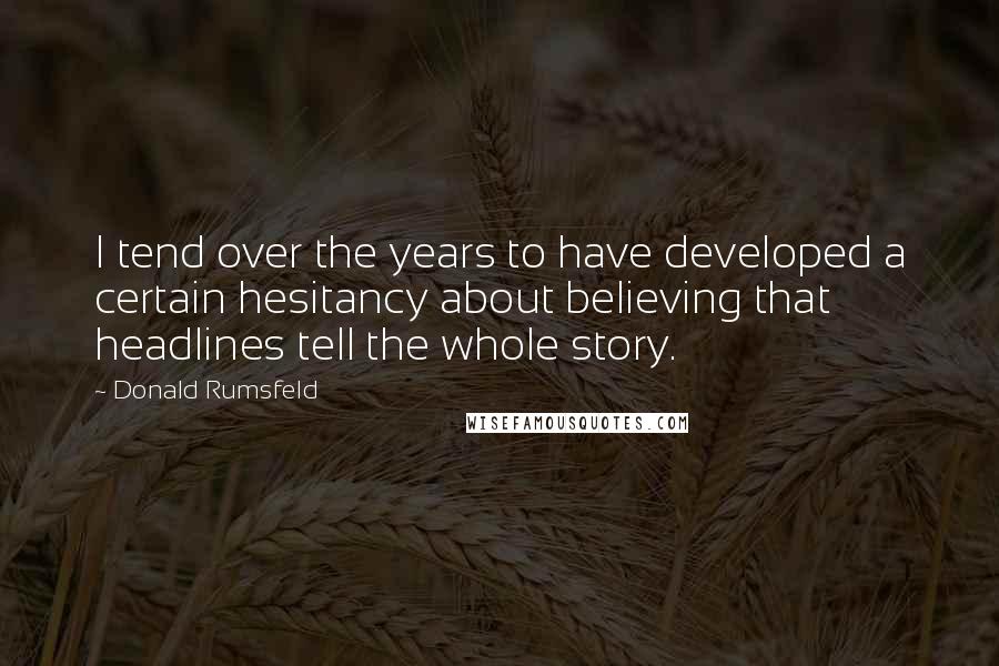 Donald Rumsfeld Quotes: I tend over the years to have developed a certain hesitancy about believing that headlines tell the whole story.