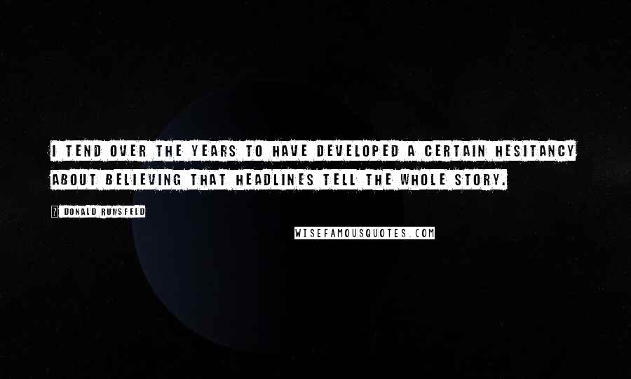 Donald Rumsfeld Quotes: I tend over the years to have developed a certain hesitancy about believing that headlines tell the whole story.