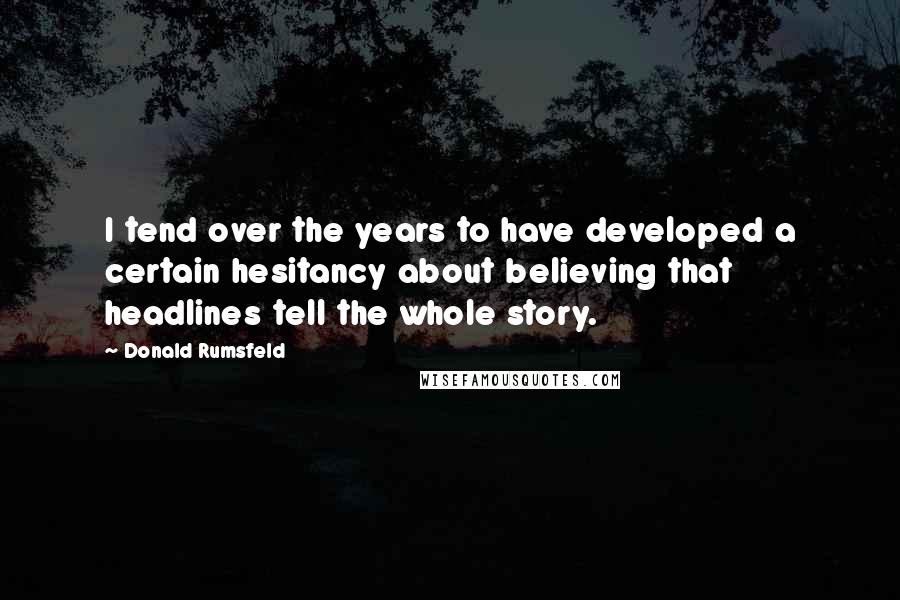 Donald Rumsfeld Quotes: I tend over the years to have developed a certain hesitancy about believing that headlines tell the whole story.