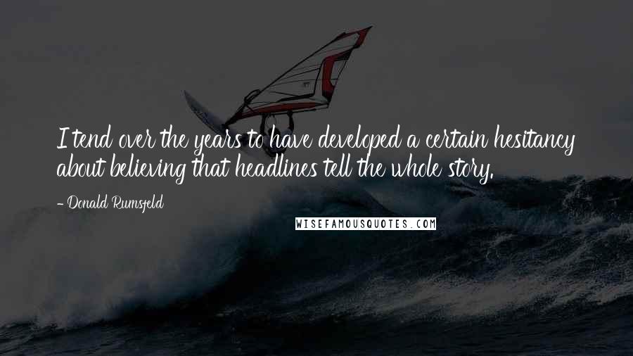 Donald Rumsfeld Quotes: I tend over the years to have developed a certain hesitancy about believing that headlines tell the whole story.