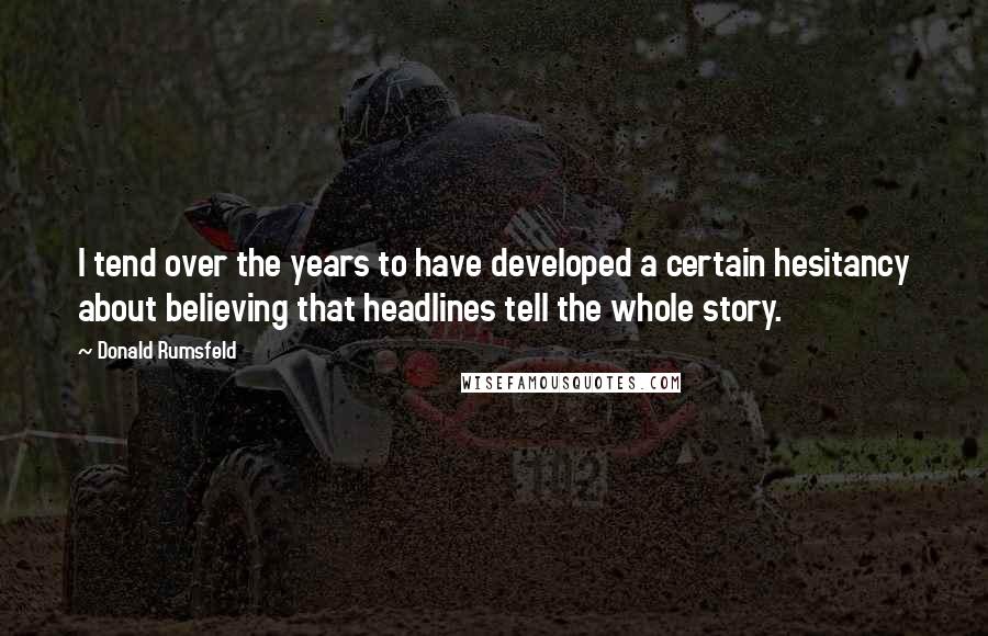 Donald Rumsfeld Quotes: I tend over the years to have developed a certain hesitancy about believing that headlines tell the whole story.