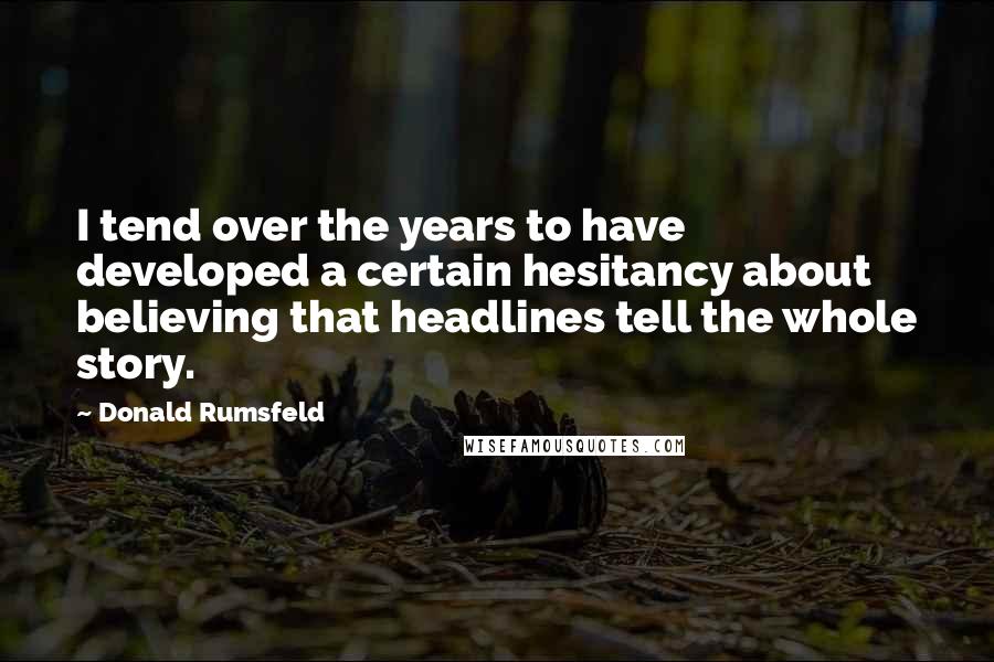 Donald Rumsfeld Quotes: I tend over the years to have developed a certain hesitancy about believing that headlines tell the whole story.