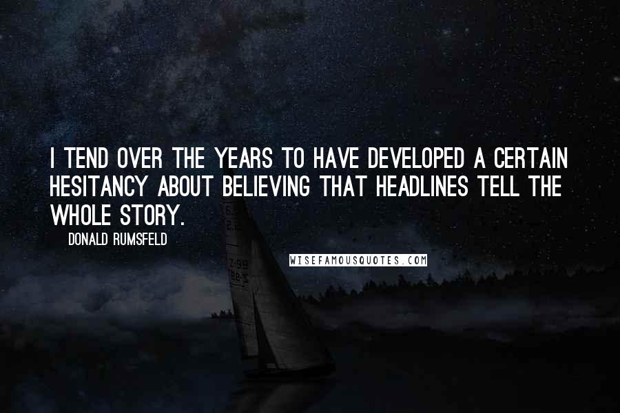 Donald Rumsfeld Quotes: I tend over the years to have developed a certain hesitancy about believing that headlines tell the whole story.