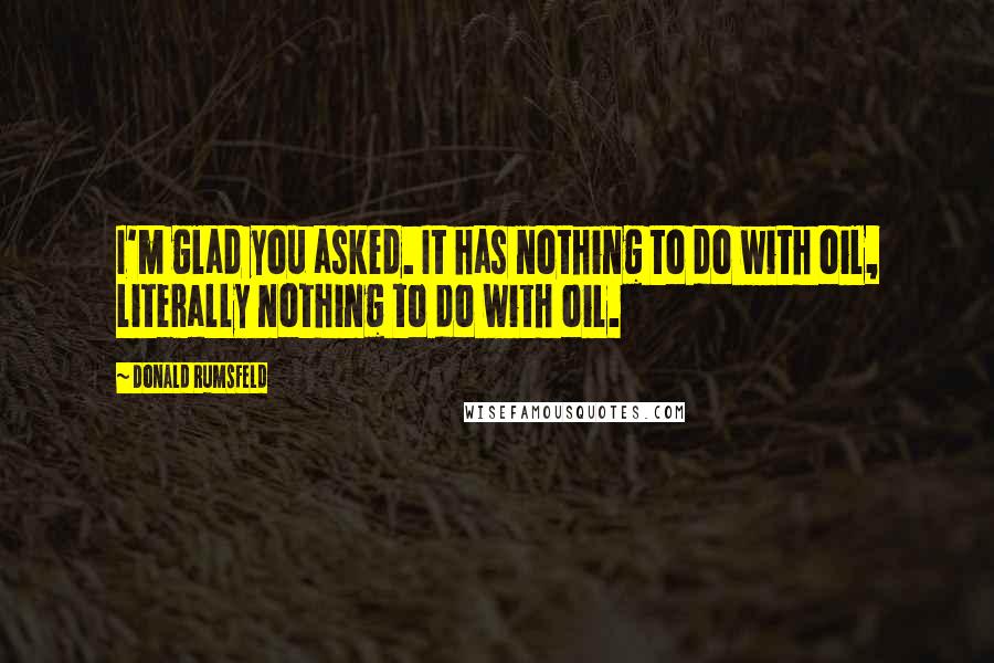 Donald Rumsfeld Quotes: I'm glad you asked. It has nothing to do with oil, literally nothing to do with oil.