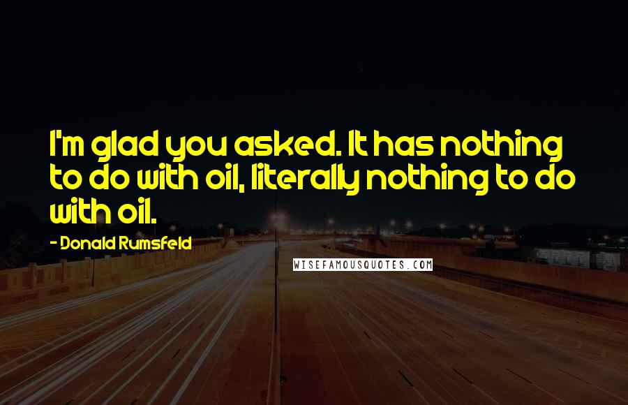 Donald Rumsfeld Quotes: I'm glad you asked. It has nothing to do with oil, literally nothing to do with oil.