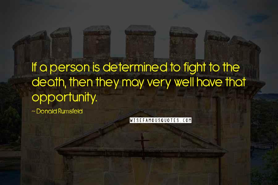 Donald Rumsfeld Quotes: If a person is determined to fight to the death, then they may very well have that opportunity.