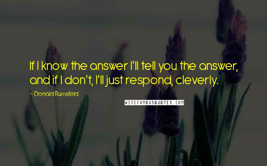 Donald Rumsfeld Quotes: If I know the answer I'll tell you the answer, and if I don't, I'll just respond, cleverly.