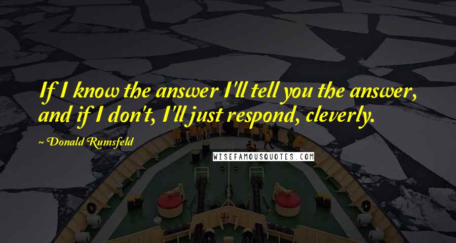 Donald Rumsfeld Quotes: If I know the answer I'll tell you the answer, and if I don't, I'll just respond, cleverly.