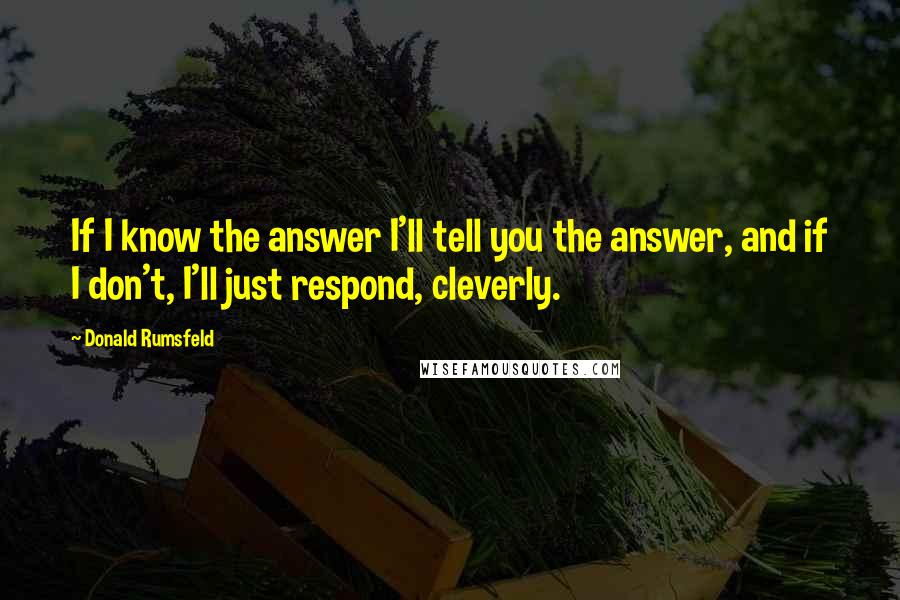 Donald Rumsfeld Quotes: If I know the answer I'll tell you the answer, and if I don't, I'll just respond, cleverly.