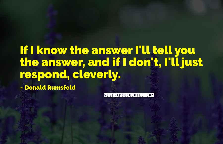 Donald Rumsfeld Quotes: If I know the answer I'll tell you the answer, and if I don't, I'll just respond, cleverly.