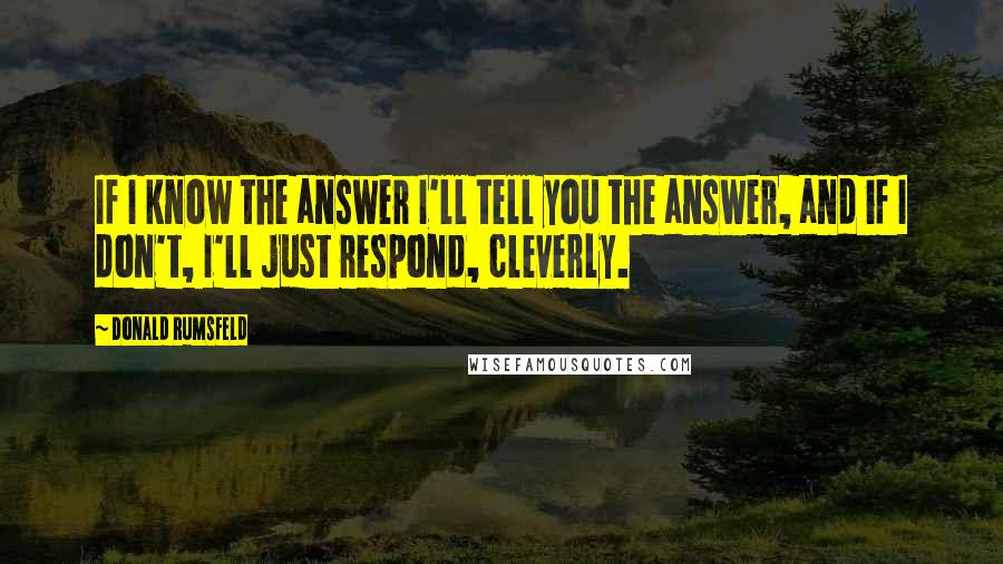 Donald Rumsfeld Quotes: If I know the answer I'll tell you the answer, and if I don't, I'll just respond, cleverly.