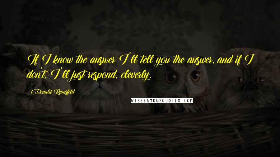 Donald Rumsfeld Quotes: If I know the answer I'll tell you the answer, and if I don't, I'll just respond, cleverly.