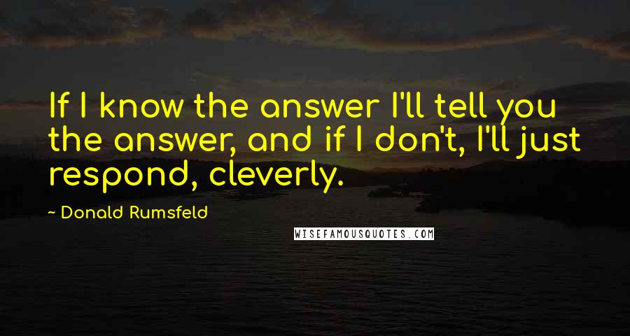 Donald Rumsfeld Quotes: If I know the answer I'll tell you the answer, and if I don't, I'll just respond, cleverly.