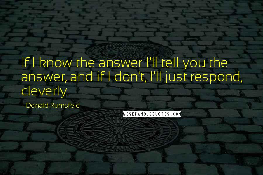 Donald Rumsfeld Quotes: If I know the answer I'll tell you the answer, and if I don't, I'll just respond, cleverly.