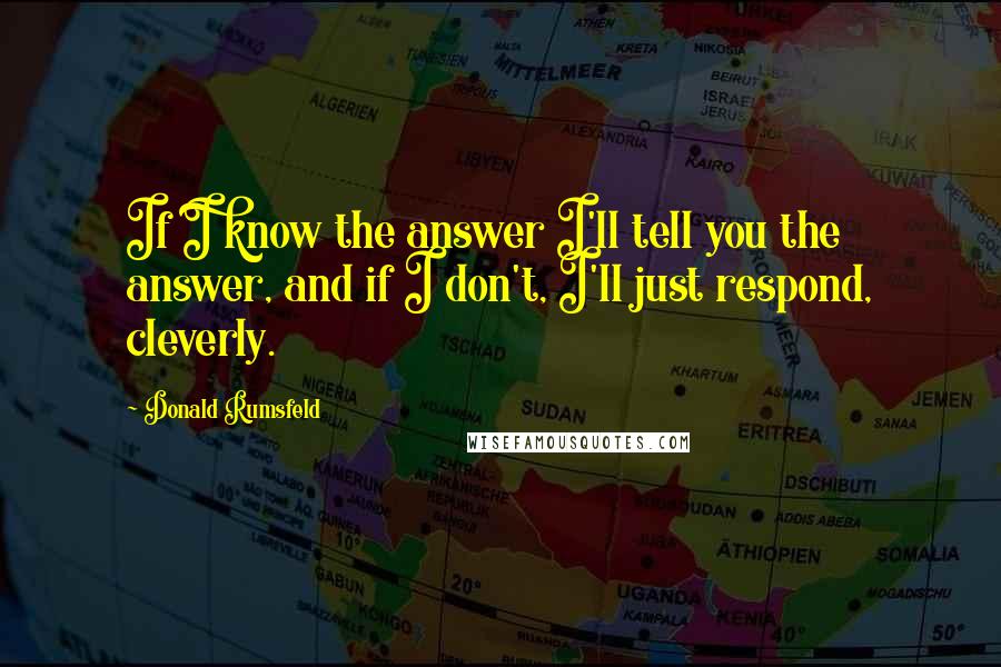 Donald Rumsfeld Quotes: If I know the answer I'll tell you the answer, and if I don't, I'll just respond, cleverly.