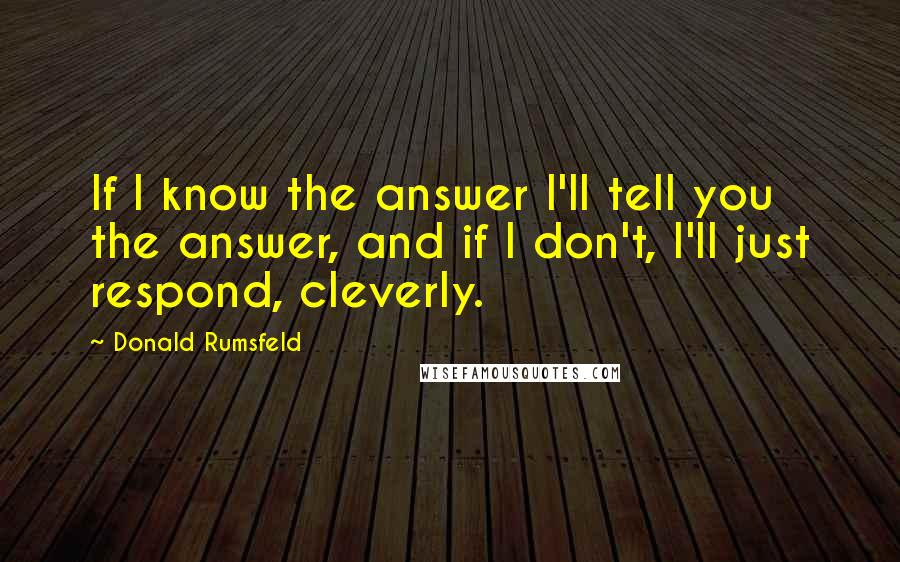 Donald Rumsfeld Quotes: If I know the answer I'll tell you the answer, and if I don't, I'll just respond, cleverly.