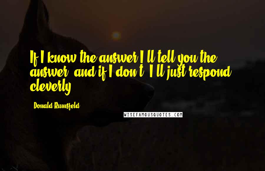 Donald Rumsfeld Quotes: If I know the answer I'll tell you the answer, and if I don't, I'll just respond, cleverly.