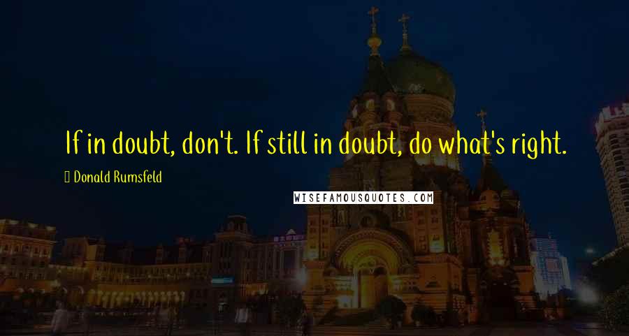 Donald Rumsfeld Quotes: If in doubt, don't. If still in doubt, do what's right.