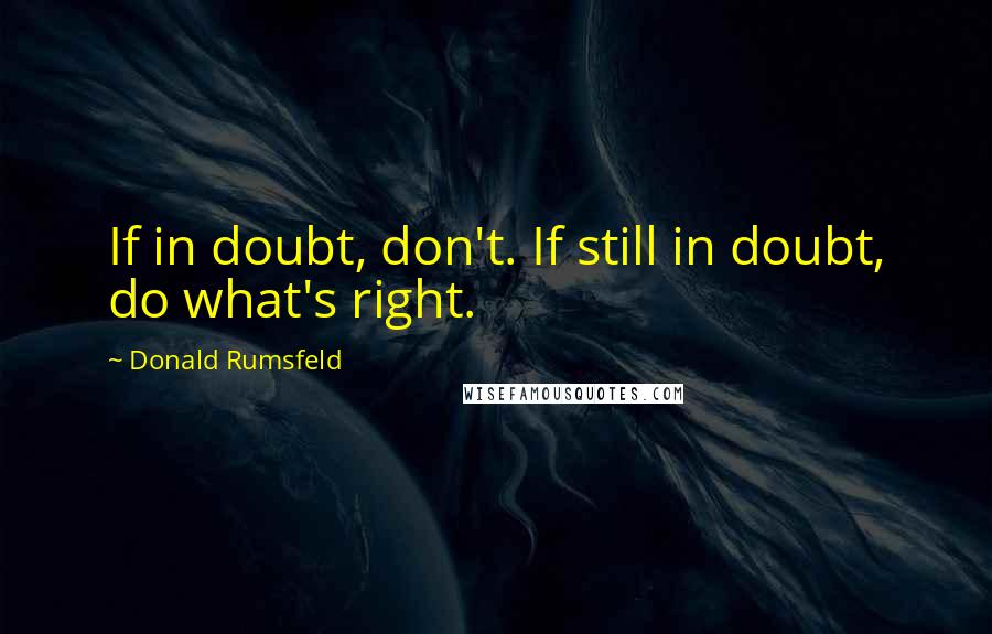 Donald Rumsfeld Quotes: If in doubt, don't. If still in doubt, do what's right.