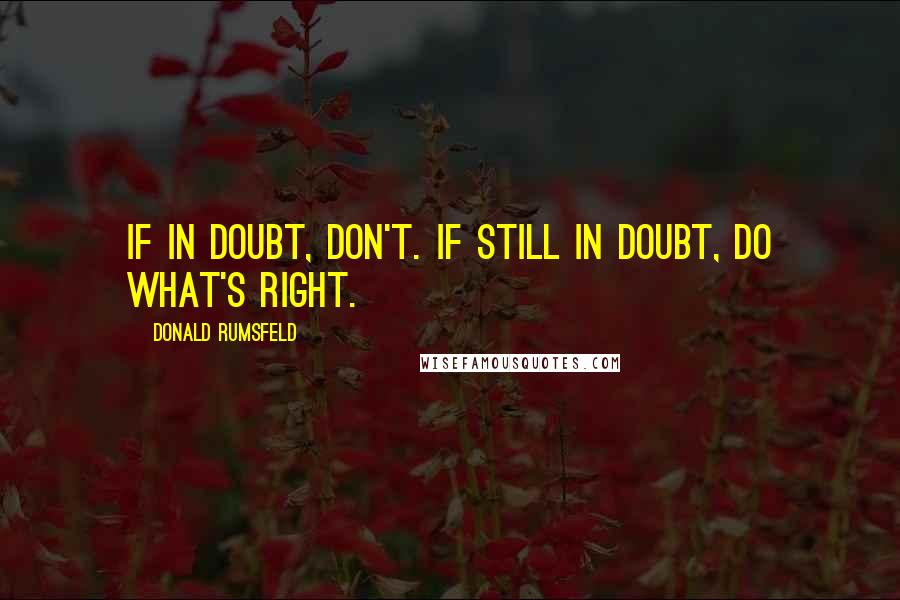 Donald Rumsfeld Quotes: If in doubt, don't. If still in doubt, do what's right.