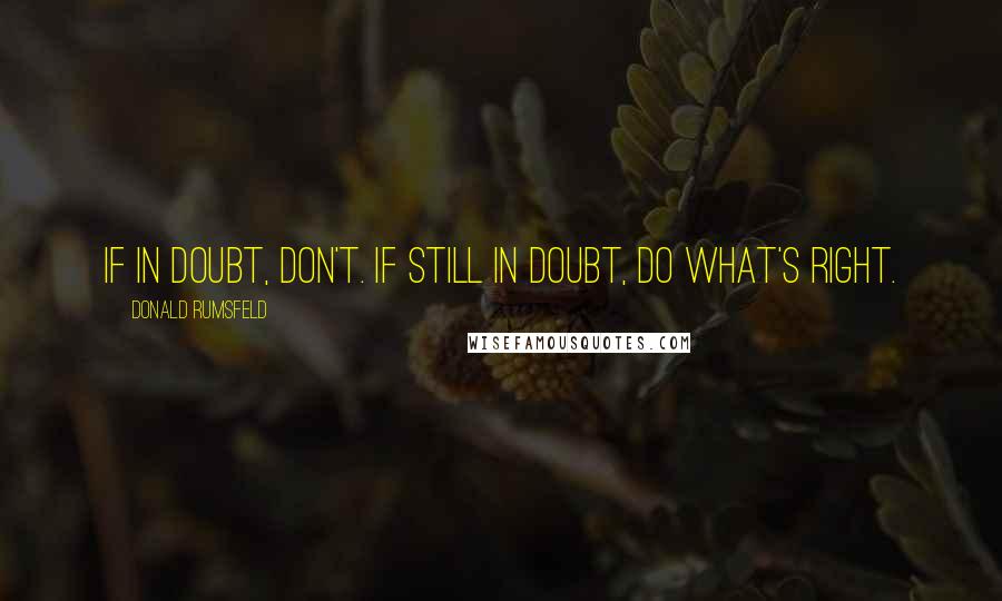 Donald Rumsfeld Quotes: If in doubt, don't. If still in doubt, do what's right.