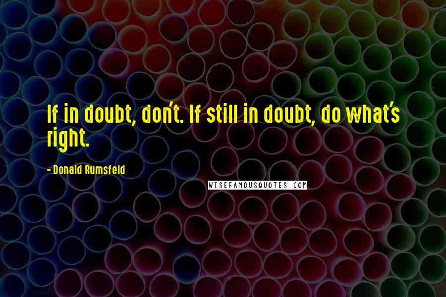 Donald Rumsfeld Quotes: If in doubt, don't. If still in doubt, do what's right.