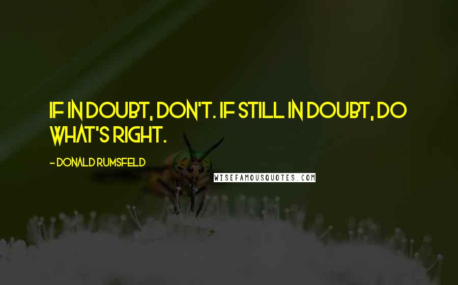 Donald Rumsfeld Quotes: If in doubt, don't. If still in doubt, do what's right.