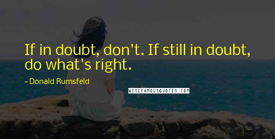 Donald Rumsfeld Quotes: If in doubt, don't. If still in doubt, do what's right.