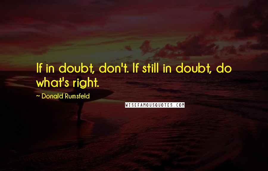 Donald Rumsfeld Quotes: If in doubt, don't. If still in doubt, do what's right.