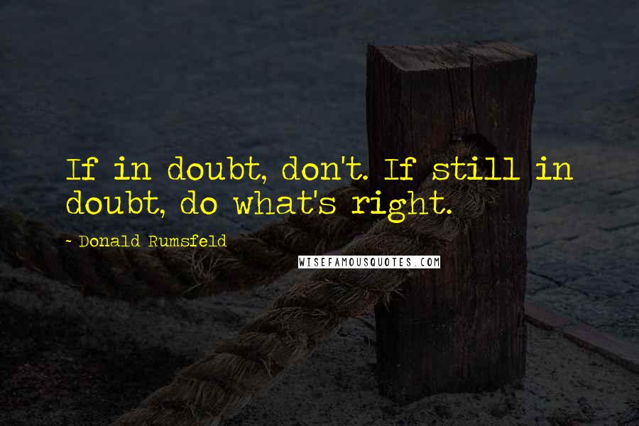 Donald Rumsfeld Quotes: If in doubt, don't. If still in doubt, do what's right.