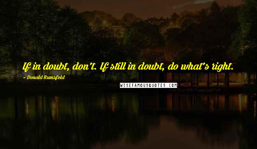 Donald Rumsfeld Quotes: If in doubt, don't. If still in doubt, do what's right.