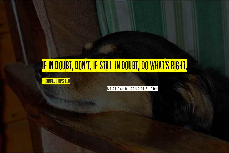 Donald Rumsfeld Quotes: If in doubt, don't. If still in doubt, do what's right.