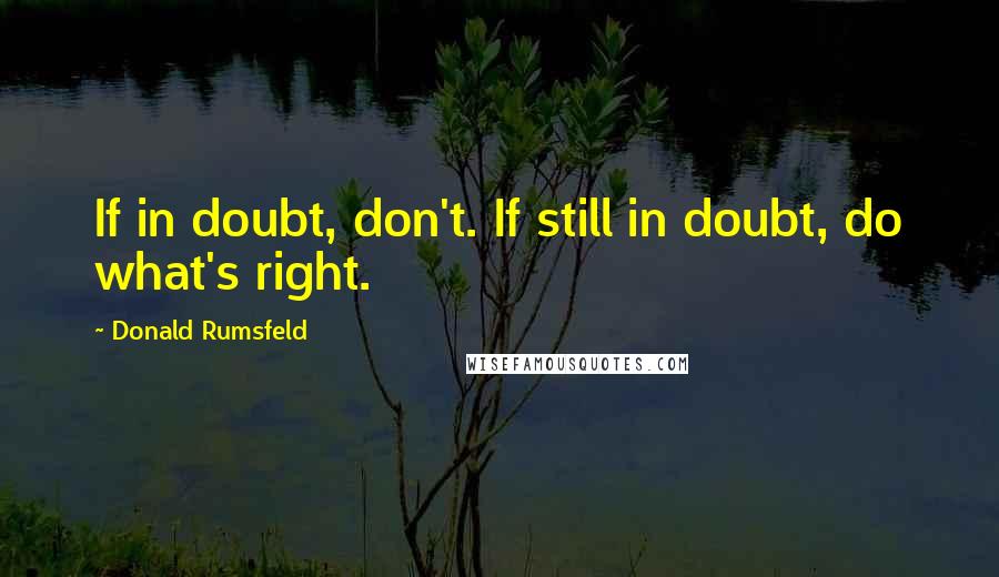 Donald Rumsfeld Quotes: If in doubt, don't. If still in doubt, do what's right.