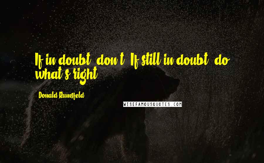 Donald Rumsfeld Quotes: If in doubt, don't. If still in doubt, do what's right.